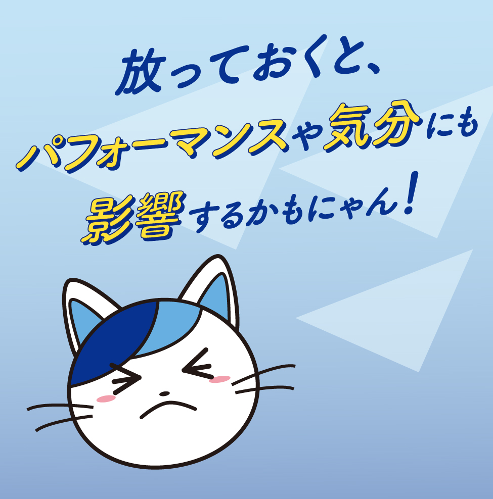 放っておくと、パフォーマンスや気分にも影響するかもにゃん！