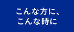 こんな方に、こんな時に