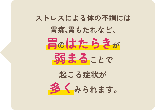 ストレスによる体の不調には胃痛、胃もたれなど、胃のはたらきが弱まることで起こる症状が多くみられます。