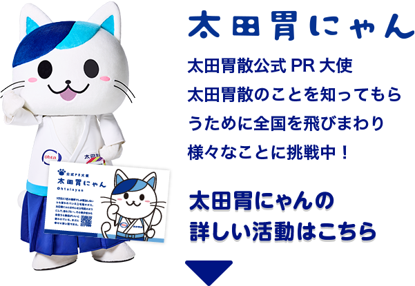 太田胃にゃん 太田胃散公式PR大使 太田胃散のことを知ってもらうために全国を飛びまわり様々なことに挑戦中！ 太田胃にゃんの詳しい活動は